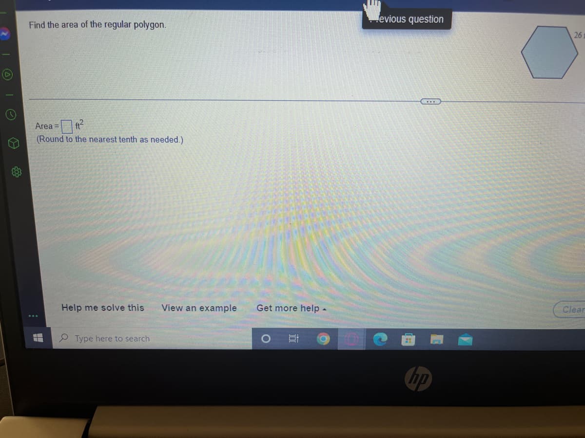 evious question
Find the area of the regular polygon.
26
Area =
(Round to the nearest tenth as needed.)
Help me solve this
View an example
Get more help-
Clear
e Type here to search
