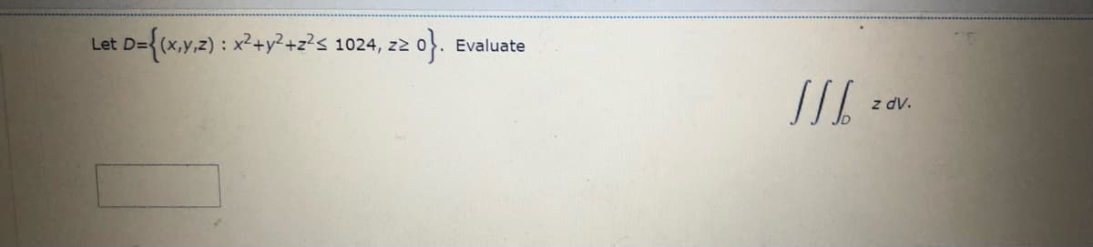 3{(x,y.z) : x²+y²+z²s 1024, z2
Let D=
Evaluate
z dv.
