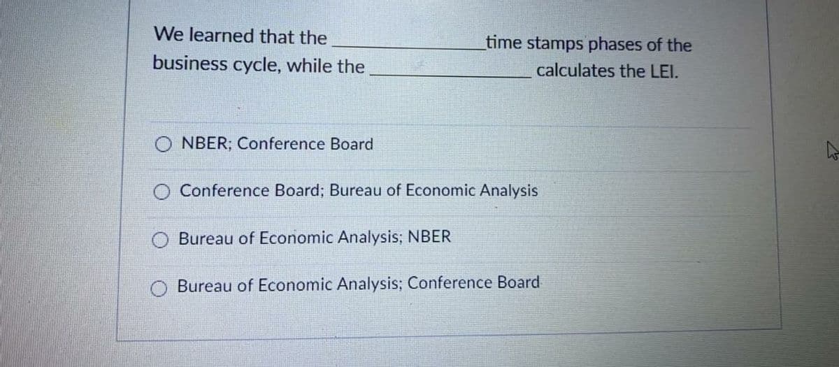 We learned that the
time stamps phases of the
business cycle, while the
calculates the LEI.
O NBER; Conference Board
O Conference Board; Bureau of Economic Analysis
O Bureau of Economic Analysis; NBER
Bureau of Economic Analysis; Conference Board
