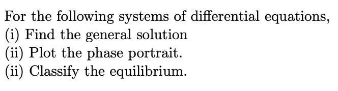 For the following systems of differential equations,
(i) Find the general solution
(ii) Plot the phase portrait.
(ii) Classify the equilibrium.
