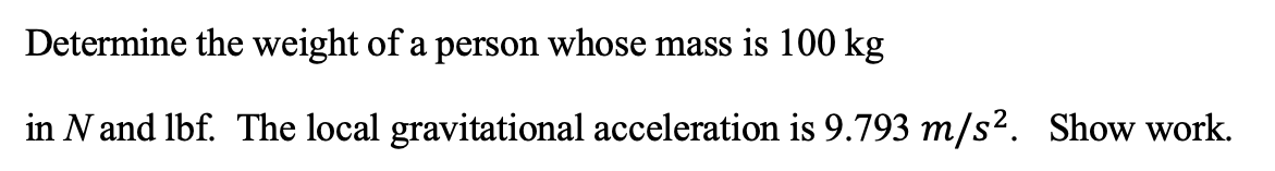 Determine the weight of a person whose mass is 100 kg
in N and lbf. The local gravitational acceleration is 9.793 m/s². Show work.
