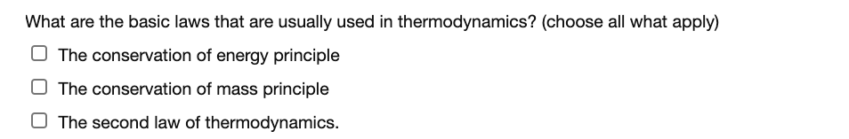 What are the basic laws that are usually used in thermodynamics? (choose all what apply)
O The conservation of energy principle
The conservation of mass principle
O The second law of thermodynamics.
