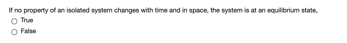 If no property of an isolated system changes with time and in space, the system is at an equilibrium state,
True
False
