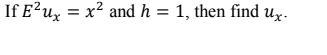 If E?ux = x² and h = 1, then find ux.
