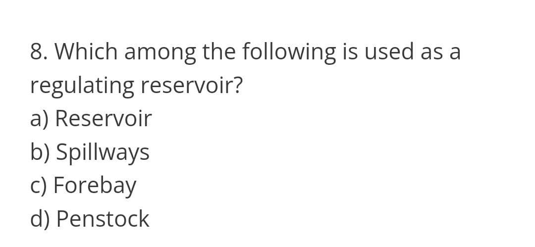 8. Which among the following is used as a
regulating reservoir?
a) Reservoir
b) Spillways
c) Forebay
d) Penstock
