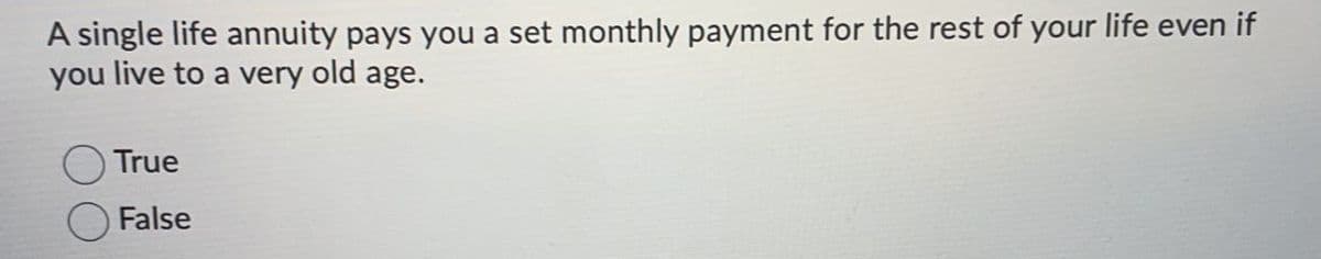 A single life annuity pays you a set monthly payment for the rest of your life even if
you live to a very old age.
True
False
