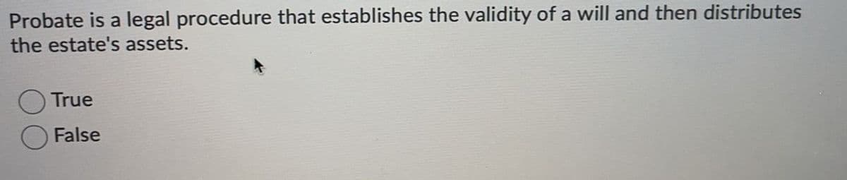 Probate is a legal procedure that establishes the validity of a will and then distributes
the estate's assets.
True
False
