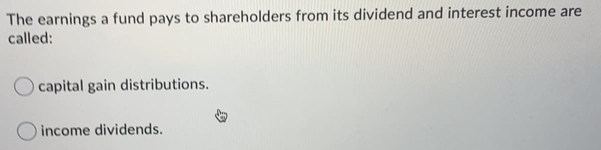 The earnings a fund pays to shareholders from its dividend and interest income are
called:
capital gain distributions.
income dividends.
