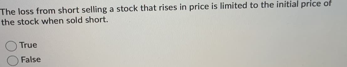 The loss from short selling a stock that rises in price is limited to the initial price of
the stock when sold short.
True
False
