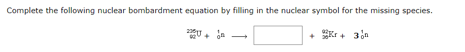 Complete the following nuclear bombardment equation by filling in the nuclear symbol for the missing species.
235U
*Kr-
3on
+
92
+
