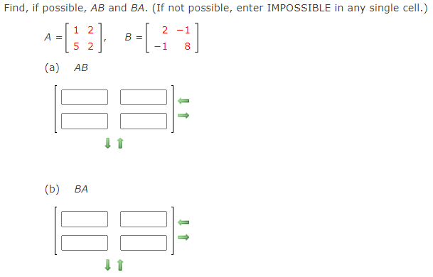 Find, if possible, AB and BA. (If not possible, enter IMPOSSIBLE in any single cell.)
1 2
2 -1
A =
B =
5 2
-1
8
(a) AB
(b)
ВА
