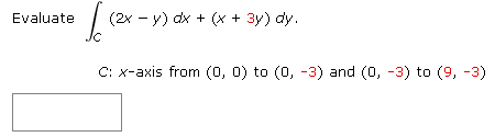 Evaluate
Jo
C: x-axis from (0, 0) to (0, -3) and (0, -3) to (9, -3)
(2x −y) dx + (x + 3y) dy.
