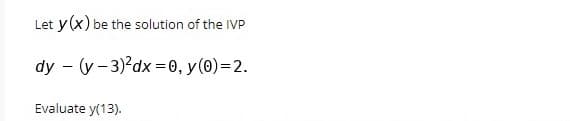 Let
y(x) be the solution of the IVP
dy - (y - 3)'dx = 0, y(0)=2.
Evaluate y(13).
