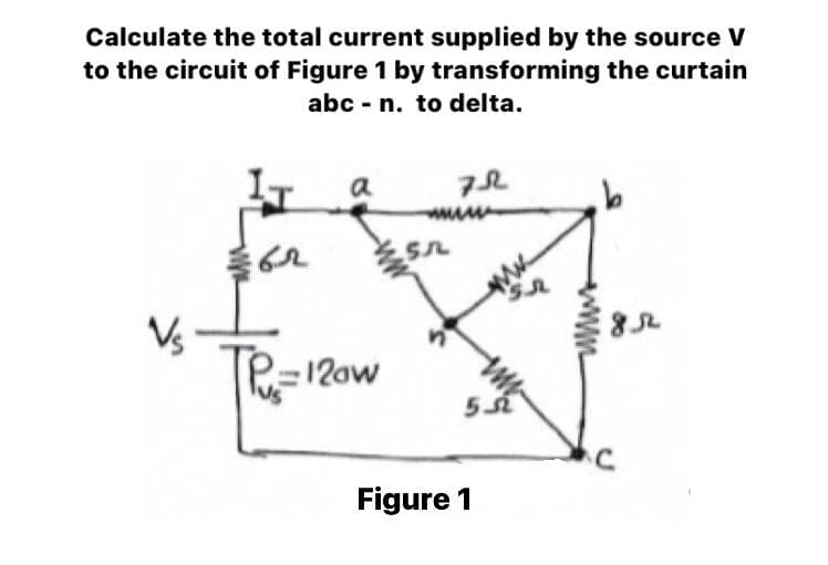 Calculate the total current supplied by the source V
to the circuit of Figure 1 by transforming the curtain
abc - n. to delta.
a
Vs
:12ow
54
Figure 1
