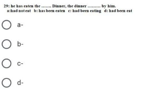 29: he has eaten the.. Dinner, the dinner . by him.
a:had not eat b: has been eaten e: had been eating d: had been eat
a-
O b-
C-
O d-
