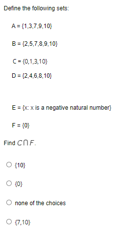 Define the following sets:
A = {1,3,7,9,10}
B = {2,5,7,8,9,10}
C = {0,1,3,10}
D = {2,4,6,8,10}
E = {x: x is a negative natural number}
F = {0}
Find Cn F.
O {10}
{0}
O none of the choices
O {7,10}