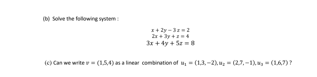 (b) Solve the following system :
x + 2y – 3 z = 2
2x + 3y + z = 4
3x + 4y + 5z = 8
(c) Can we write v = (1,5,4) as a linear combination of u = (1,3,–2),u2 = (2,7,–1), u3 = (1,6,7) ?
