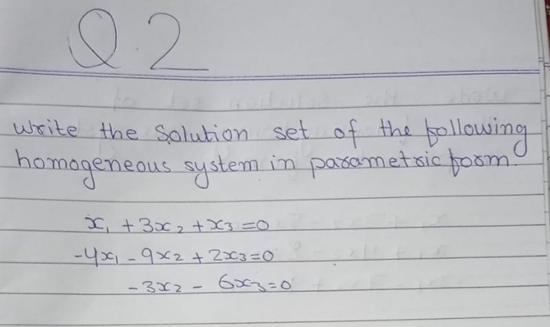 Q2
write the Solution set of the following
homageneous system in pasametsic posm!
,+3x2 t X3=0
-41-9x2 + 23=0
-3x2-63=0
