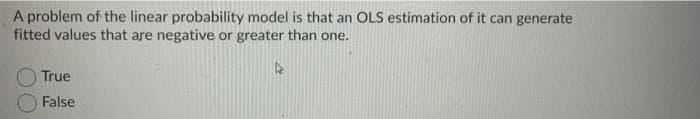 A problem of the linear probability model is that an OLS estimation of it can generate
fitted values that are negative or greater than one.
True
False
