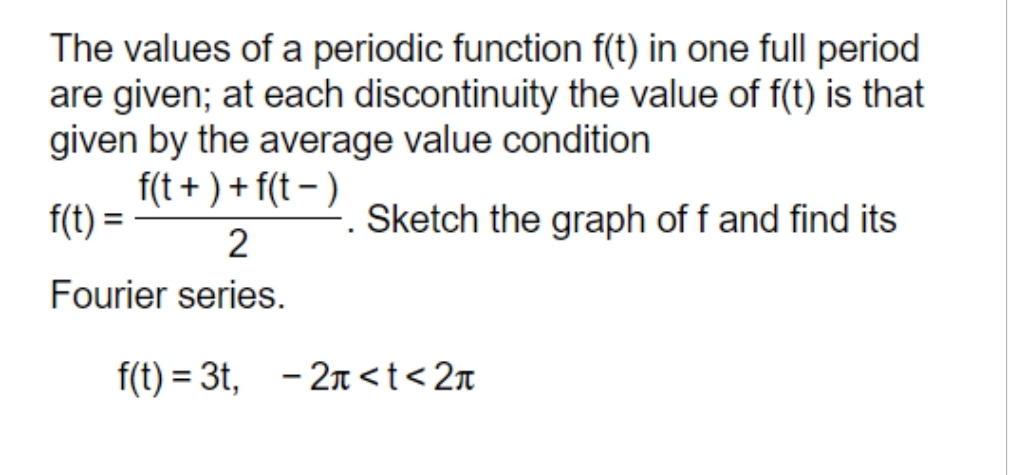 The values of a periodic function f(t) in one full period
are given; at each discontinuity the value of f(t) is that
given by the average value condition
f(t+) + f(t)
f(t) =
2
Fourier series.
. Sketch the graph off and find its
f(t)=3t, 2n<t<2n