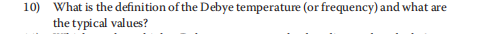 10) What is the definition of the Debye temperature (or frequency) and what are
the typical values?
