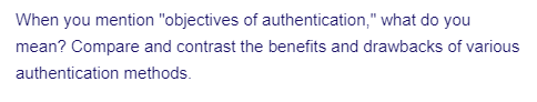 When you mention "objectives of authentication," what do you
mean? Compare and contrast the benefits and drawbacks of various
authentication methods.