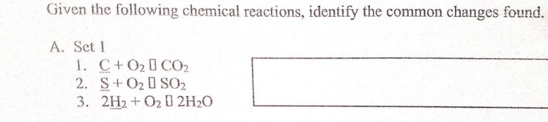 Given the following chemical reactions, identify the common changes found.
A. Set 1
1. C+O2I CO2
2. S+020 S02
3. 2H2 + O2 D 2H2O
