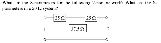 What are the Z-parameters for the following 2-port network? What are the S-
parameters in a 50 S2 system?
|25 Ω
25 Ω
1
37.5 2
2
