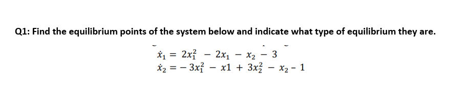 Q1: Find the equilibrium points of the system below and indicate what type of equilibrium they are.
2x? - 2x1 – x2 - 3
*2 = - 3x? – x1 + 3x² – x2 - 1
%3D
