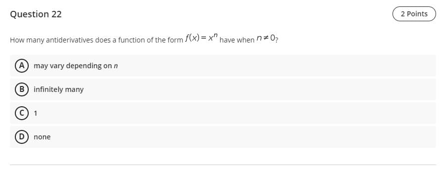 Question 22
How many antiderivatives does a function of the form f(x)=x" have when n* 0?
(A) may vary depending on n
B infinitely many
(C) 1
(D) none
2 Points