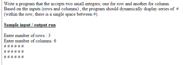 Write a program that the accepts two small integers; one for row and another for column.
Based on the inputs (rows and columns), the program should dynamically display series of #
(within the row, there is a single space between #).
Sample input / output run
Enter number of rows : 3
Enter number of columns: 6
# ##
%23
%# #3
