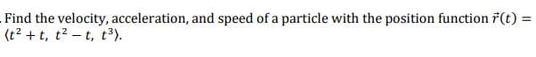 Find the velocity, acceleration, and speed of a particle with the position function 7(t) =
(t? + t, t? – t, t3).
