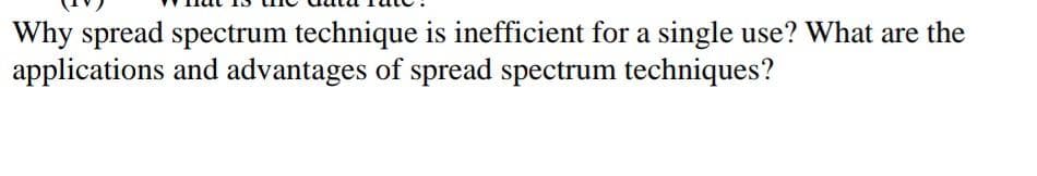 Why spread spectrum technique is inefficient for a single use? What are the
applications and advantages of spread spectrum techniques?
