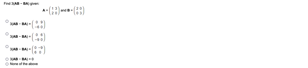 Find 3(AB - BA) given:
3(AB - BA) =
3(AB - BA) =
(
3(AB - BA) = (
13
20
A = (28) and B = (29)
20
03
09
-60
06
0-9
60
3(AB - BA) = 0
None of the above