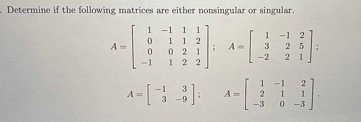 Determine if the following matrices are either nonsingular or singular.
1 -1
1 1
0 2 1
1 2 2
1
1
1
-1
A =
А —
-2
1
-1
-1
2
1
3
A =
A =
1
1
3
-9
-3
H23
