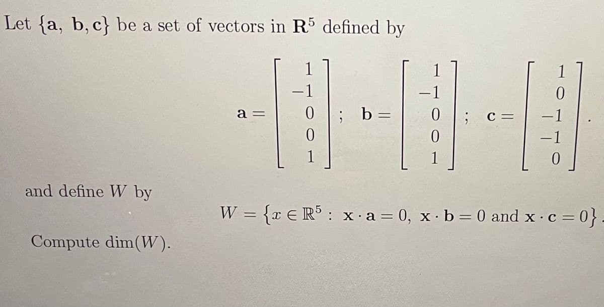 Let {a, b, c} be a set of vectors in R5 defined by
-1
-1
; b
1
a =
C =
1
1
and define WV by
W = {x E R : x.a= 0, x.b=0 and x.c =
= 0}
%3D
Compute dim(W).
