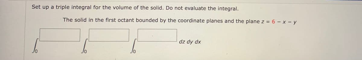 Set up a triple integral for the volume of the solid. Do not evaluate the integral.
The solid in the first octant bounded by the coordinate planes and the plane z = 6 – x - y
dz dy dx
Jo
Jo
