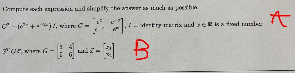 Compute each expression and simplify the answer as much as possible.
et
C2 – (e2 +e-20) I, where C =
I = identity matrix and x ER is a fixed number
%3D
e
Г3 4
Gã, where G =
5 6
and i =
.
%3D
%3D
