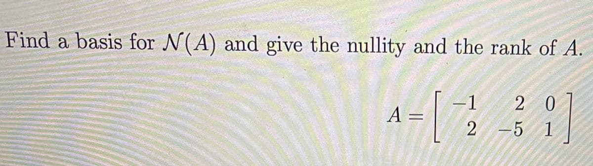 Find a basis for N(A) and give the nullity and the rank of A.
1
A =
2 0
2 -5 1
