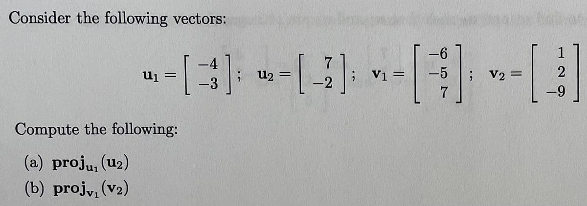 Consider the following vectors:
-9-
1
-4
U1 =
U2 :
V1 =
-5
; V2 =
-3
-2
-9
Compute the following:
(a) proju, (u2)
(b) projy, (v2)
