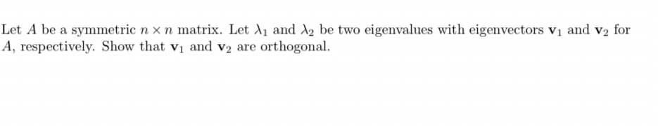 Let A be a symmetric n x n matrix. Let A1 and A2 be two eigenvalues with eigenvectors vị and v2 for
A, respectively. Show that vi and v2 are orthogonal.
