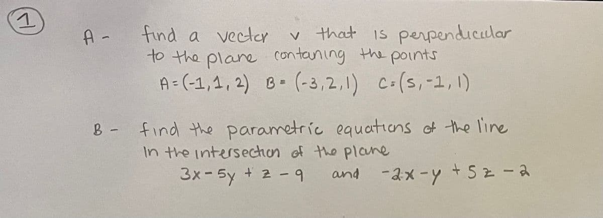 A- find a vecter
v that is perpendicular
to the plane contaning the points
A=(-1,1, 2) B- (-3,2,1) C-(s,-1, 1)
8- find the parametric equations of the line
In the intersection of the plane
3x-5y + 2 -9
B -
and -2x-y + Sz-a
