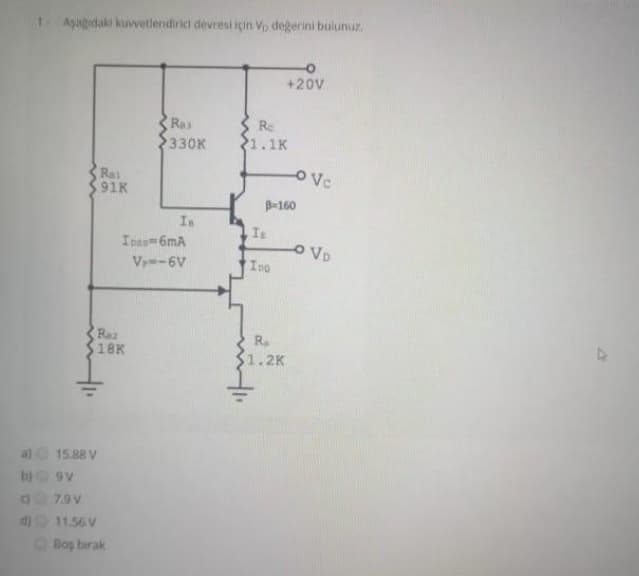 1Asagidaki kuvetlendirici devresi için Vp degerini bulunuz.
+20v
Ras
Re
330K
1.1K
Rai
91K
B-160
In
Is
Ipas-6mA
O VD
V -6V
Ino
Raz
18K
R.
$1.2K
a) 15.88 V
b) 9v
G79V
di 11.56 V
Bos birak

