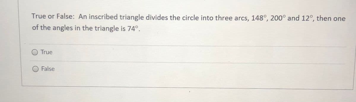 True or False: An inscribed triangle divides the circle into three arcs, 148°, 200° and 12°, then one
of the angles in the triangle is 74°.
O True
False
