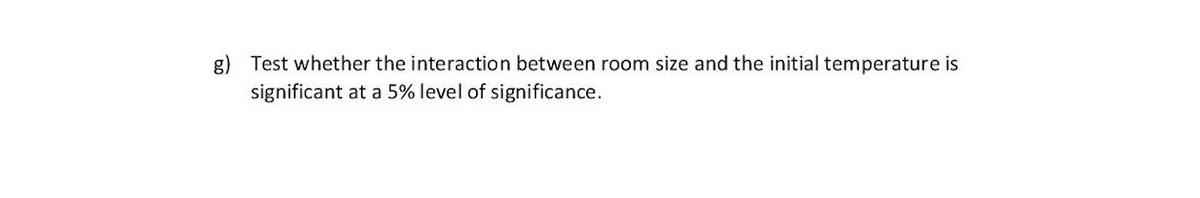 g) Test whether the interaction between room size and the initial temperature is
significant at a 5% level of significance.
