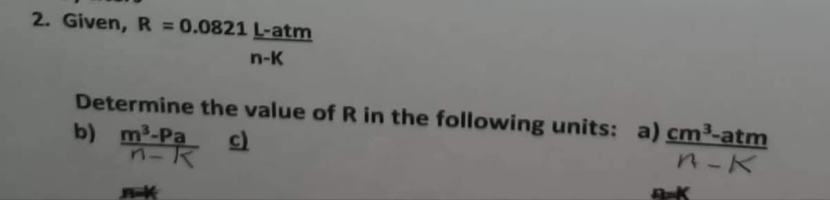 2. Given, R = 0.0821 L-atm
n-K
Determine the value of R in the following units: a) cm³-atm
b) m³-Pa c)
n-K