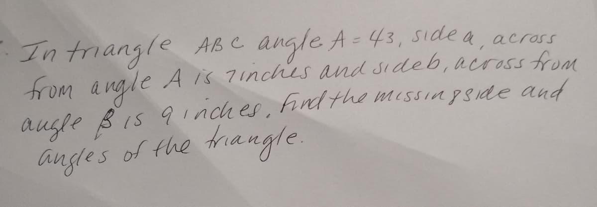 In triangle ABe angle A= 43, Side a, acrass
from a ngle A is 7inches and sideb, across from
augle B is 9inches, hind the missin gSide and
angles
of the
trangle.
