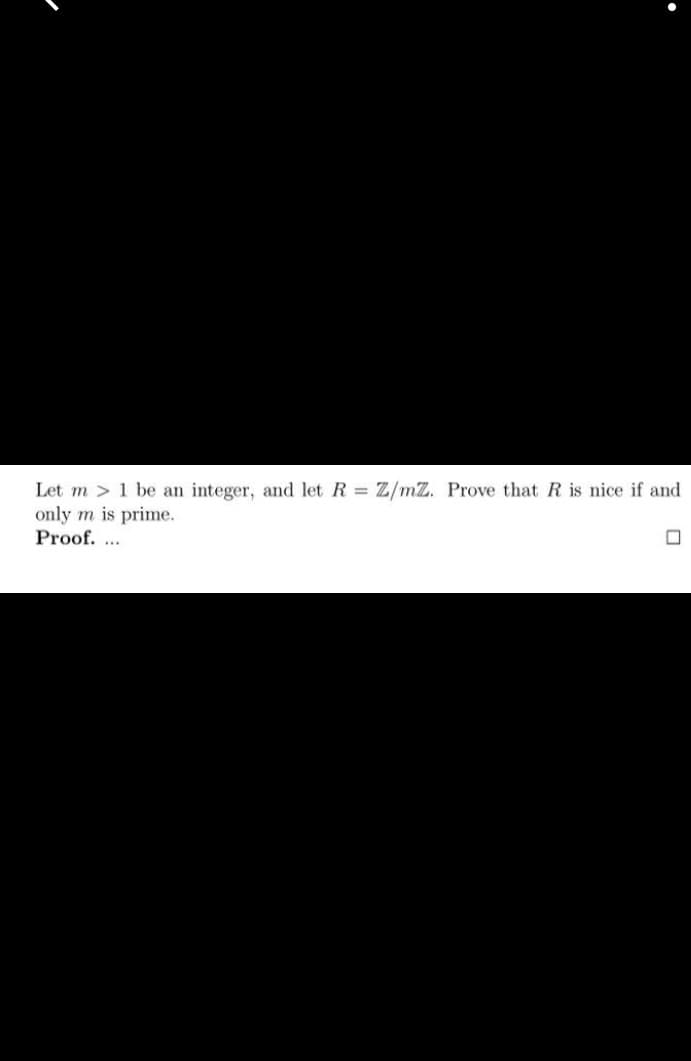 Let m > 1 be an integer, and let R Z/mZ. Prove that R is nice if and
only m is prime.
Proof. ..
