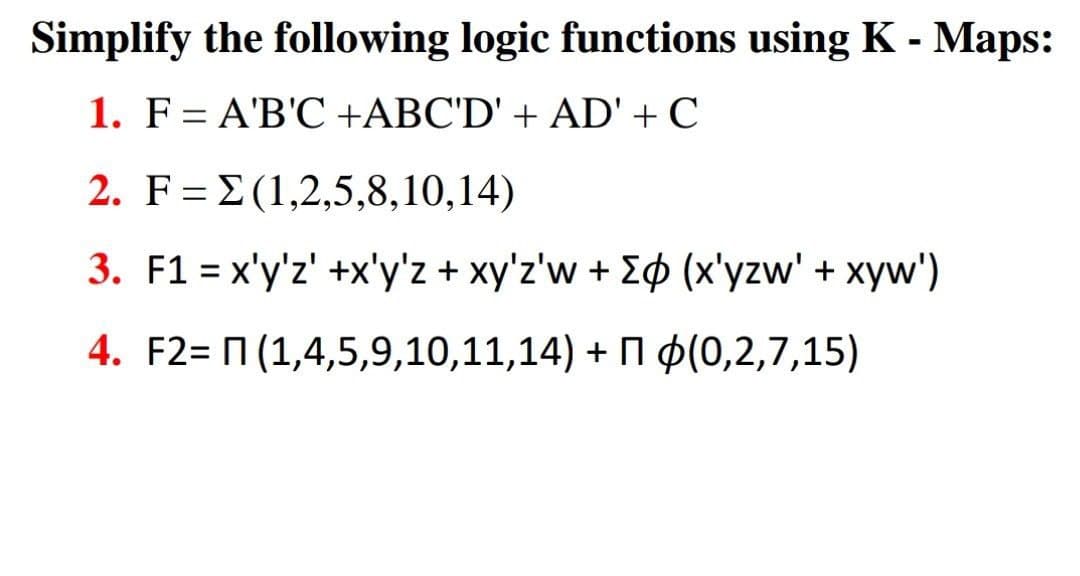 Simplify the following logic functions using K - Maps:
1. F= A'B'C +ABC'D' + AD' + C
2. F= E(1,2,5,8,10,14)
3. F1 = x'y'z' +x'y'z + xy'z'w + E$ (x'yzw' + xyw')
4. F2= N (1,4,5,9,10,11,14) + N ¢(0,2,7,15)
