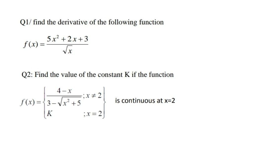 Q1/ find the derivative of the following function
5x? + 2x + 3
f(x) =
Q2: Find the value of the constant K if the function
4-x
f(x) ={3– Vx² +
|K
is continuous at x=2
;x= 2
